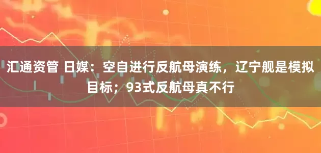 汇通资管 日媒：空自进行反航母演练，辽宁舰是模拟目标；93式反航母真不行