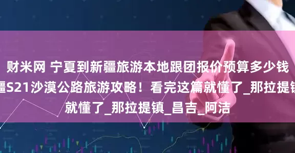 财米网 宁夏到新疆旅游本地跟团报价预算多少钱？和父母新疆S21沙漠公路旅游攻略！看完这篇就懂了_那拉提镇_昌吉_阿洁
