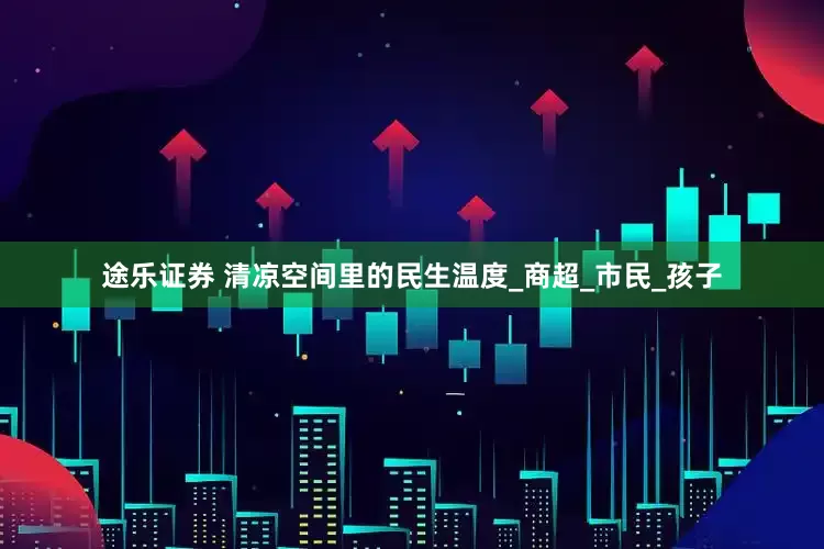 途乐证券 清凉空间里的民生温度_商超_市民_孩子