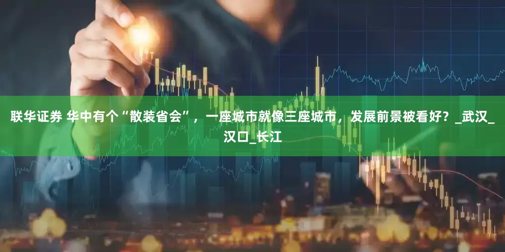 联华证券 华中有个“散装省会”，一座城市就像三座城市，发展前景被看好？_武汉_汉口_长江