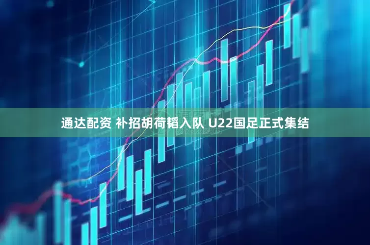 通达配资 补招胡荷韬入队 U22国足正式集结