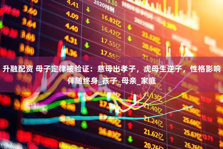 升融配资 母子定律被验证：慈母出孝子，虎母生逆子，性格影响伴随终身_孩子_母亲_家庭