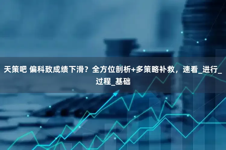 天策吧 偏科致成绩下滑？全方位剖析+多策略补救，速看_进行_过程_基础