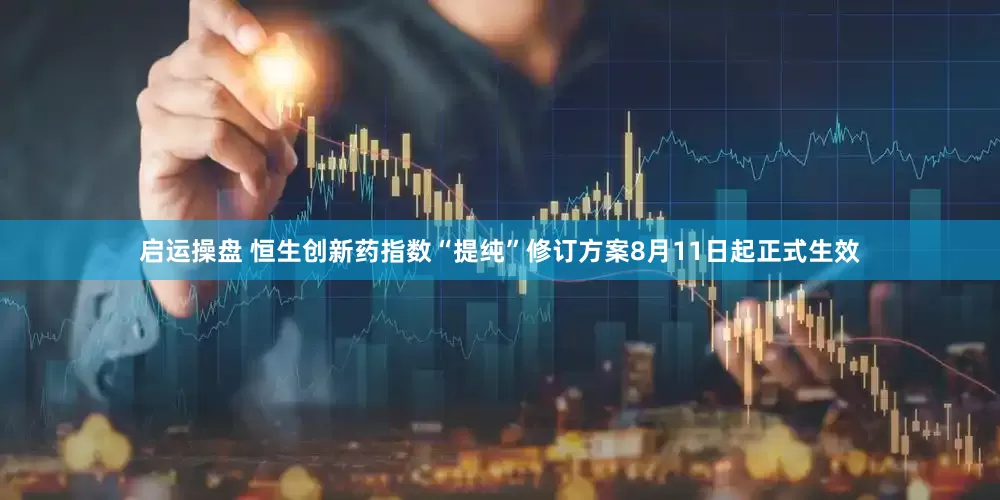 启运操盘 恒生创新药指数“提纯”修订方案8月11日起正式生效