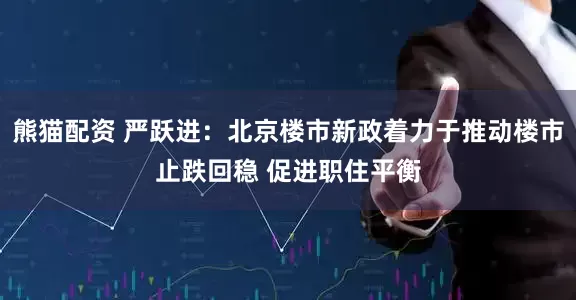 熊猫配资 严跃进：北京楼市新政着力于推动楼市止跌回稳 促进职住平衡