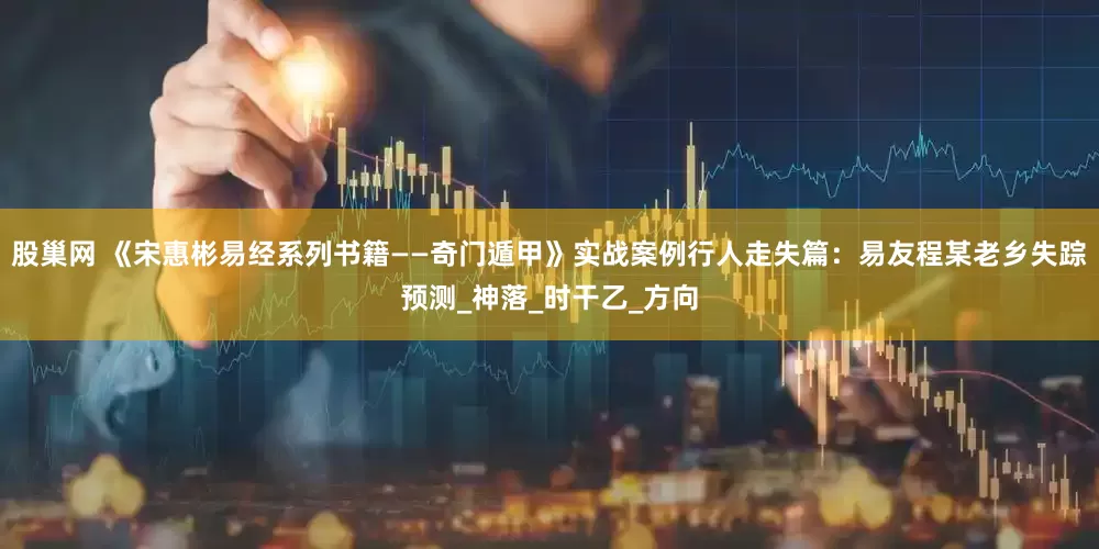 股巢网 《宋惠彬易经系列书籍——奇门遁甲》实战案例行人走失篇：易友程某老乡失踪预测_神落_时干乙_方向