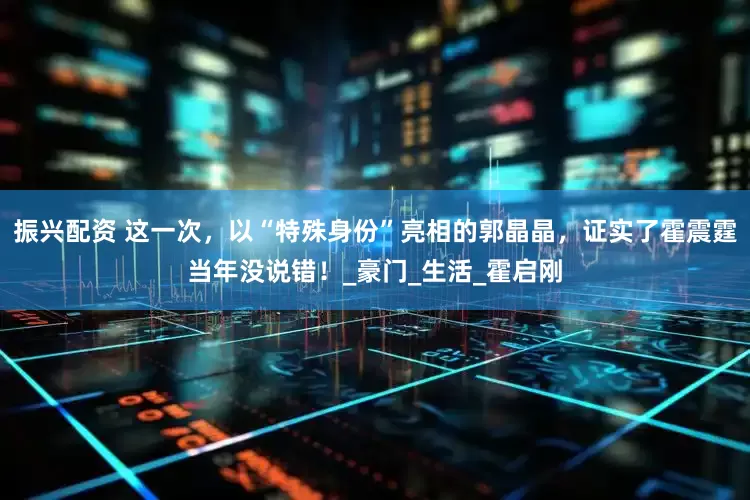 振兴配资 这一次，以“特殊身份”亮相的郭晶晶，证实了霍震霆当年没说错！_豪门_生活_霍启刚
