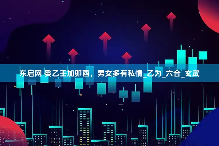 东启网 癸乙壬加卯酉，男女多有私情_乙为_六合_玄武