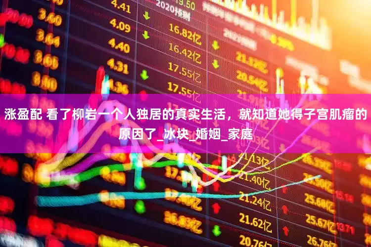涨盈配 看了柳岩一个人独居的真实生活，就知道她得子宫肌瘤的原因了_冰块_婚姻_家庭