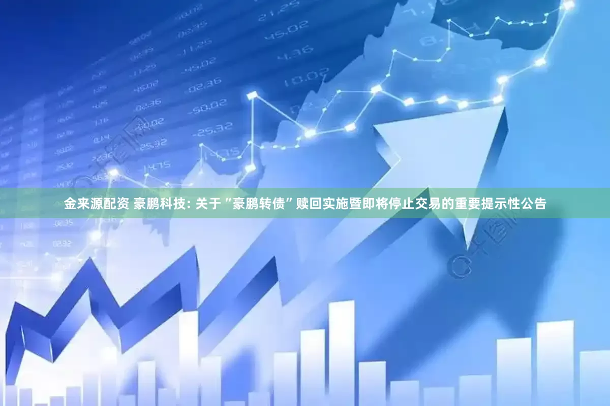 金来源配资 豪鹏科技: 关于“豪鹏转债”赎回实施暨即将停止交易的重要提示性公告