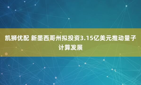 凯狮优配 新墨西哥州拟投资3.15亿美元推动量子计算发展