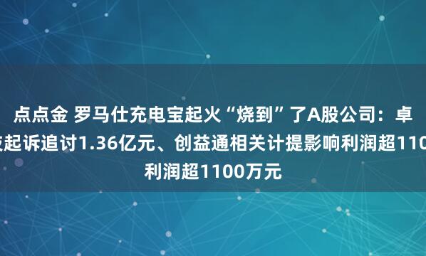 点点金 罗马仕充电宝起火“烧到”了A股公司：卓翼科技起诉追讨1.36亿元、创益通相关计提影响利润超1100万元