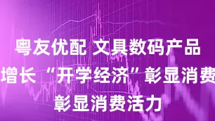 粤友优配 文具数码产品大幅增长 “开学经济”彰显消费活力