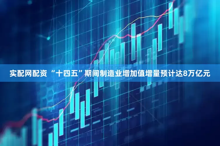 实配网配资 “十四五”期间制造业增加值增量预计达8万亿元