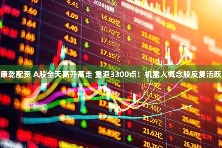 康乾配资 A股全天高开高走 重返3300点！机器人概念股反复活跃