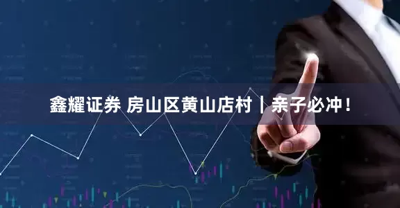 鑫耀证券 房山区黄山店村｜亲子必冲！