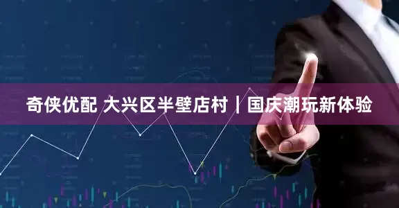奇侠优配 大兴区半壁店村｜国庆潮玩新体验