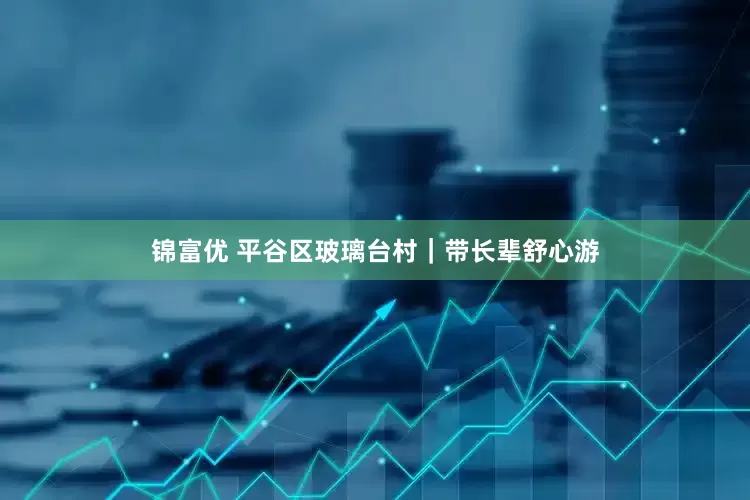 锦富优 平谷区玻璃台村｜带长辈舒心游