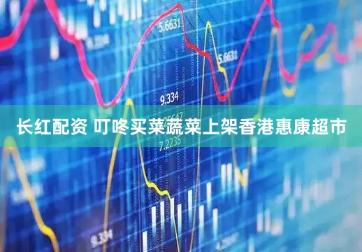 长红配资 叮咚买菜蔬菜上架香港惠康超市