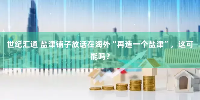 世纪汇通 盐津铺子放话在海外“再造一个盐津”，这可能吗？