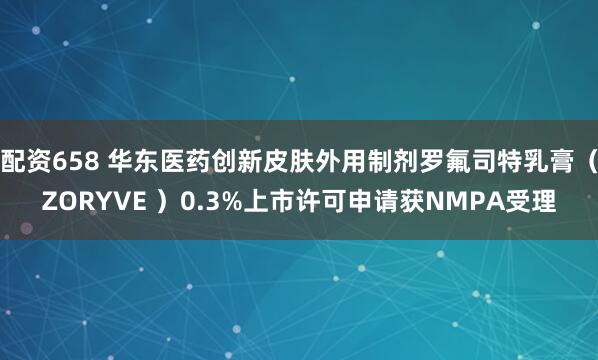 配资658 华东医药创新皮肤外用制剂罗氟司特乳膏（ZORYVE ）0.3%上市许可申请获NMPA受理