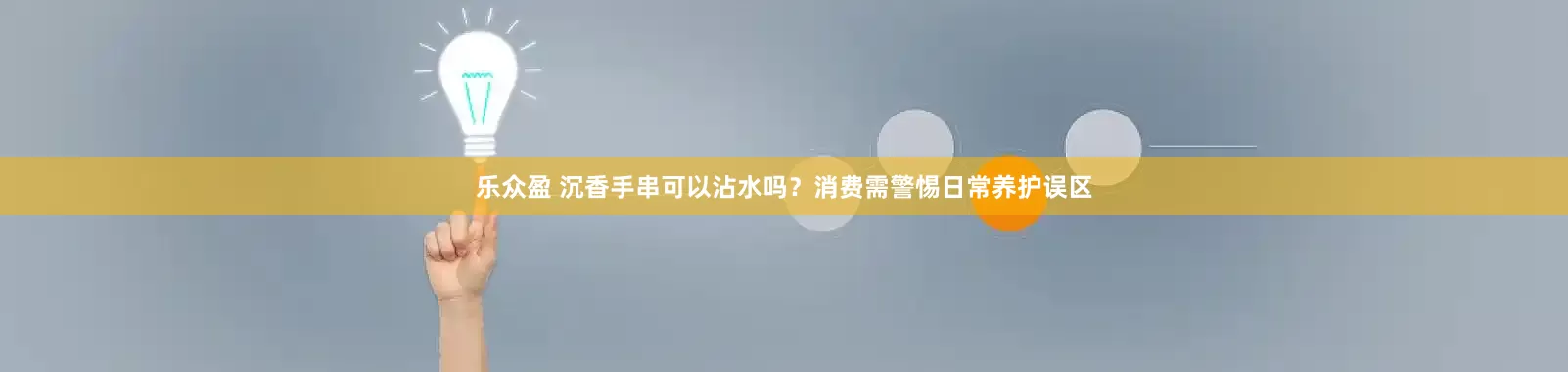 乐众盈 沉香手串可以沾水吗？消费需警惕日常养护误区