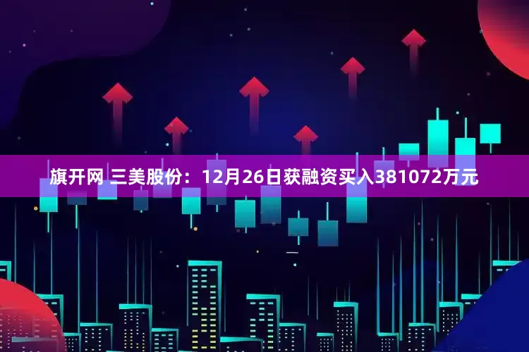 旗开网 三美股份：12月26日获融资买入381072万元