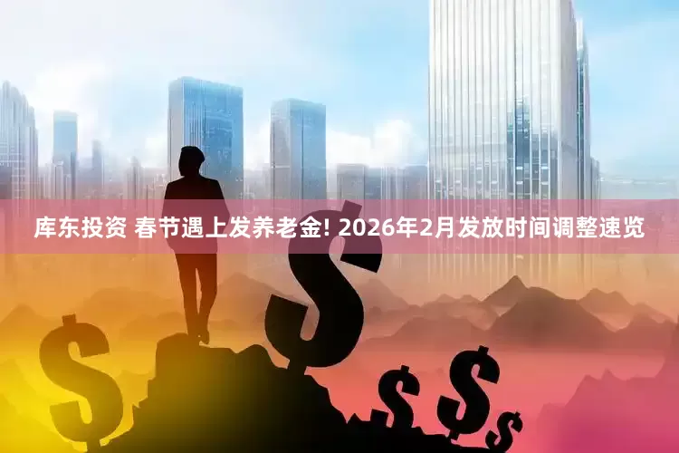 库东投资 春节遇上发养老金! 2026年2月发放时间调整速览