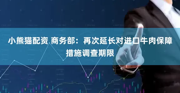 小熊猫配资 商务部：再次延长对进口牛肉保障措施调查期限