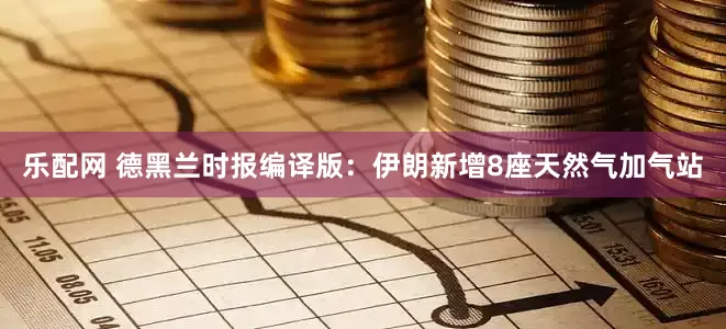 乐配网 德黑兰时报编译版：伊朗新增8座天然气加气站