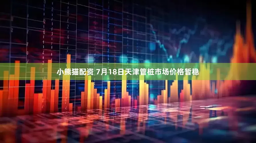 小熊猫配资 7月18日天津管桩市场价格暂稳