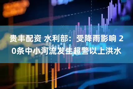 贵丰配资 水利部：受降雨影响 20条中小河流发生超警以上洪水